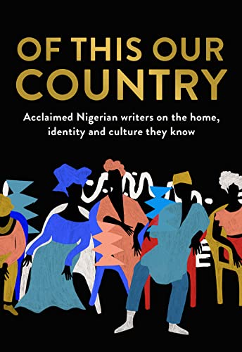 Of This Our Country: Essays from some of Nigeria’s greatest writers, including Ayobami Adebayo, Inua Ellams, Chimamanda Ngozi Adichie, Helon Habila, Chigozie Obioma, Bolu Babalola and more