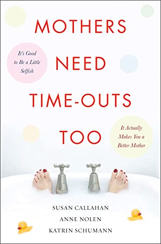 Mothers Need Time-Outs, Too: It’s Good to be a Little Selfish--It Actually Makes You a Better Mother