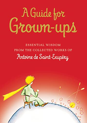 A Guide for Grown-Ups: Essential Wisdom from the Collected Works of Antoine de Saint-Exupéry