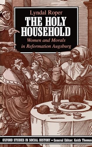 The Holy Household: Women and Morals in Reformation Augsburg (Oxford Studies in Social History)