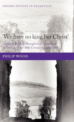 `We have no king but Christ': Christian Political Thought in Greater Syria on the Eve of the Arab Conquest (c.400-585)