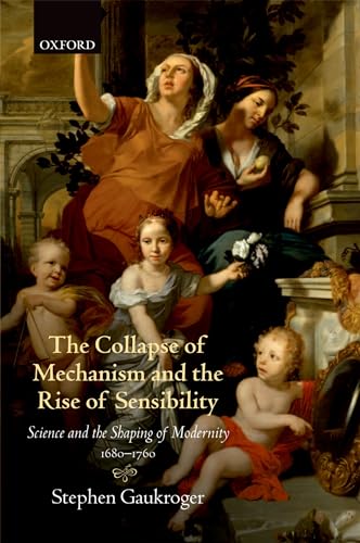 The Collapse of Mechanism and the Rise of Sensibility: Science and the Shaping of Modernity, 1680-1760