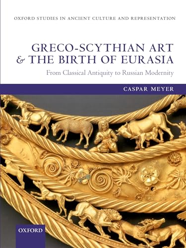 Greco-Scythian Art and the Birth of Eurasia: From Classical Antiquity to Russian Modernity (Oxford Studies in Ancient Culture & Representation)