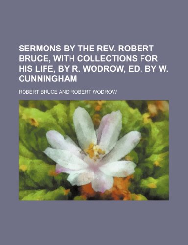 Sermons by the REV. Robert Bruce, with Collections for His Life, by R. Wodrow, Ed. by W. Cunningham