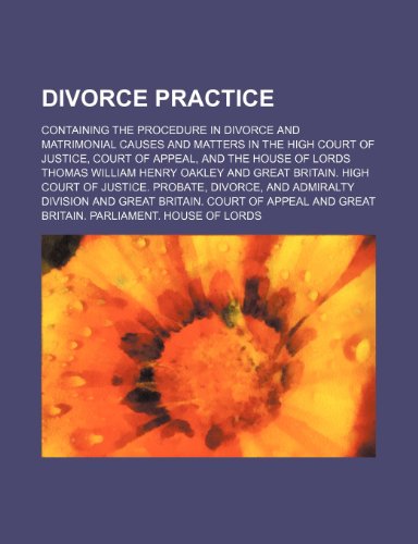 Divorce practice; containing the procedure in divorce and matrimonial causes and matters in the High Court of Justice, Court of Appeal, and the House of Lords