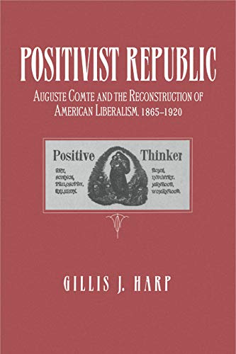 Positivist Republic: Auguste Comte and the Reconstruction of American Liberalism, 1865-1920