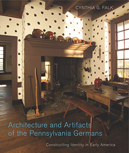 Architecture and Artifacts of the Pennsylvania Germans: Constructing Identity in Early America (Pennsylvania German History and Culture)