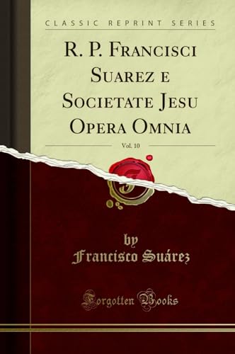 R. P. Francisci Suarez e Societate Jesu Opera Omnia, Vol. 10 (Classic Reprint) (Latin Edition)