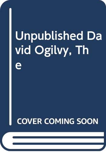 The Unpublished David Ogilvy : His secrets of management, Creativity, and Success - from Private Papers and Public Fulminations