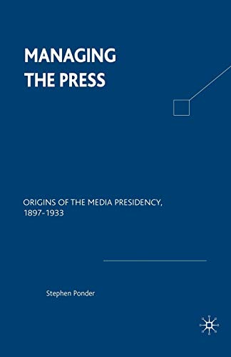 Managing the Press: Origins of the Media Presidency, 1897-1933