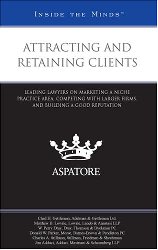 Attracting and Retaining Clients: Leading Lawyers on Marketing a Niche Practice Area, Competing With Larger Firms, and Building a Good Reputation (Inside the Minds)