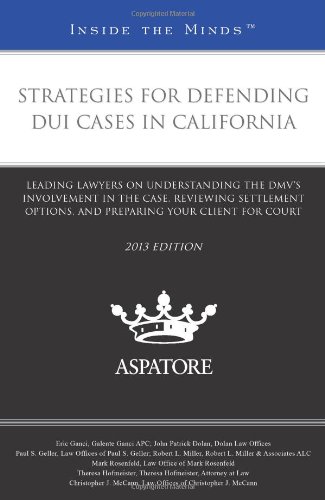 Strategies for Defending Dui Cases in California, 2013 Edition: Leading Lawyers on Understanding the Dmv's Involvement in the Case, Reviewing Settlement Options, and Preparing Your Client for Court