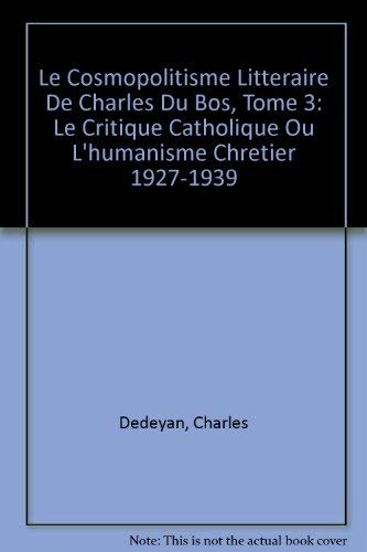 Le Cosmopolitisme Litteraire De Charles Du Bos, Tome 3: Le Critique Catholique Ou L'humanisme Chretier 1927-1939