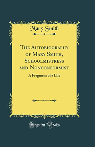 The Autobiography of Mary Smith, Schoolmistress and Nonconformist: A Fragment of a Life (Classic Reprint)