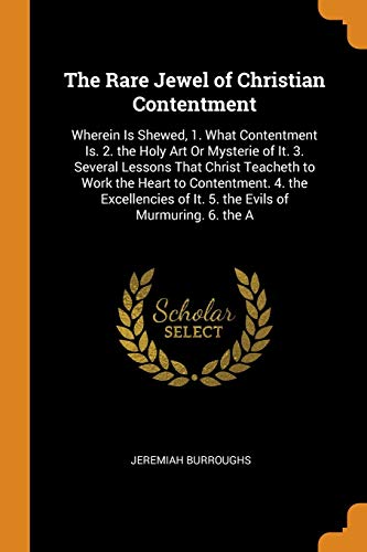 The Rare Jewel of Christian Contentment: Wherein Is Shewed, 1. What Contentment Is. 2. the Holy Art Or Mysterie of It. 3. Several Lessons That Christ ... of It. 5. the Evils of Murmuring. 6. the A