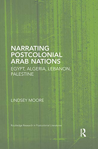 Narrating Postcolonial Arab Nations: Egypt, Algeria, Lebanon, Palestine (Routledge Research in Postcolonial Literatures)