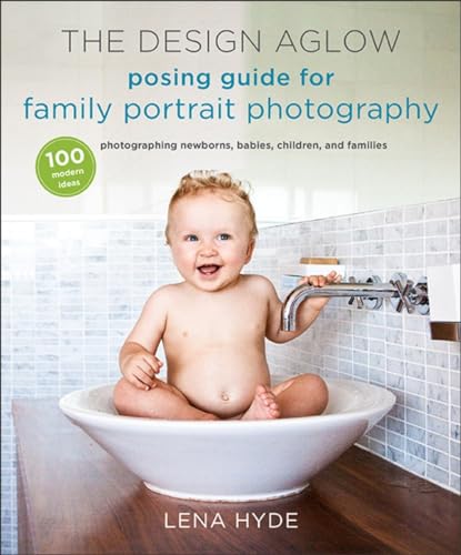 Design Aglow Posing Guide for Family Portrait Photography, The: 100 Modern Ideas for Photographing Newborns, Babies, Children, and Families