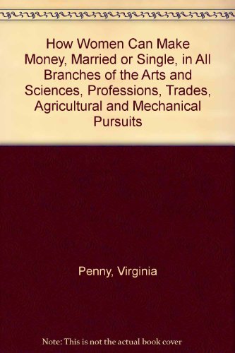 How Women Can Make Money, Married or Single, in All Branches of the Arts and Sciences, Professions, Trades, Agricultural and Mechanical Pursuits
