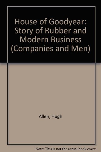 House of Goodyear: Story of Rubber and Modern Business (Companies and Men)