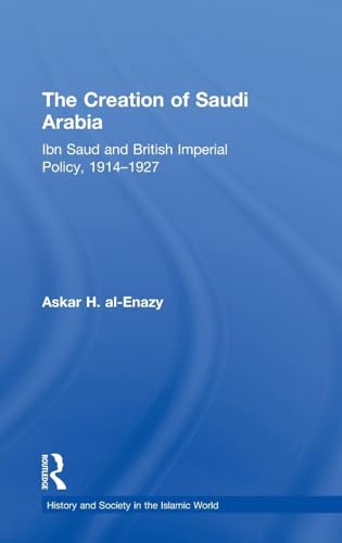 The Creation of Saudi Arabia: Ibn Saud and British Imperial Policy, 1914-1927 (History and Society in the Islamic World)