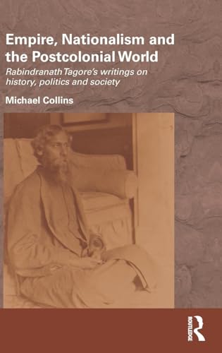 Empire, Nationalism and the Postcolonial World: Rabindranath Tagore's Writings on History, Politics and Society (Routledge/Edinburgh South Asian Studies Series)