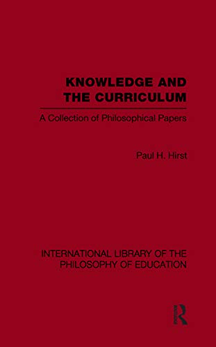 Knowledge and the Curriculum (International Library of the Philosophy of Education Volume 12): A Collection of Philosophical Papers (International Library of the Philosophy of Education, 12, Band 12)