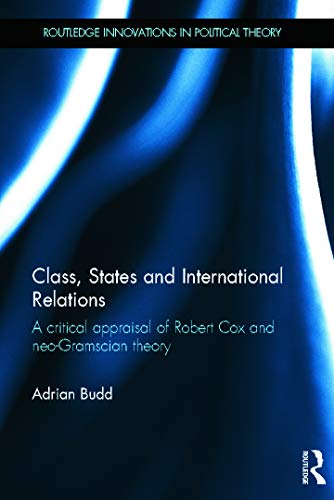 Class, States and International Relations: A critical appraisal of Robert Cox and neo-Gramscian theory (Routledge Innovations in Political Theory)