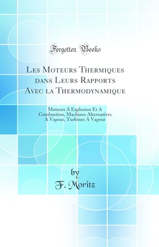 Les Moteurs Thermiques dans Leurs Rapports Avec la Thermodynamique: Moteurs A Explosion Et A Combustion, Machines Alternatives A Vapeur, Turbines A Vapeur (Classic Reprint)