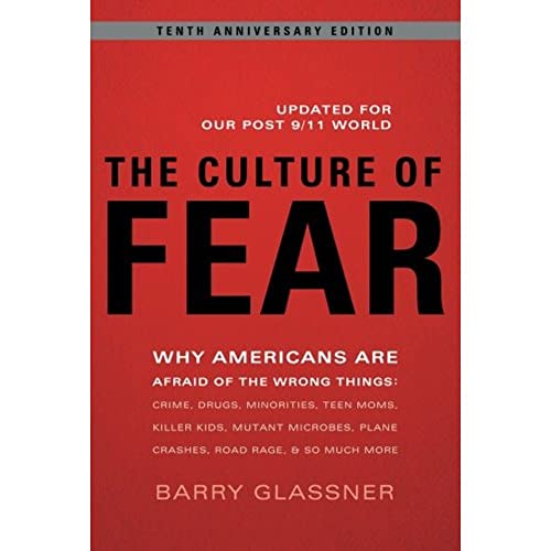 The Culture of Fear: Why Americans Are Afraid of the Wrong Things: Crime, Drugs, Minorities, Teen Moms, Killer Kids, Mutant Microbes, Plane Crashes, Road Rage, & So Much More