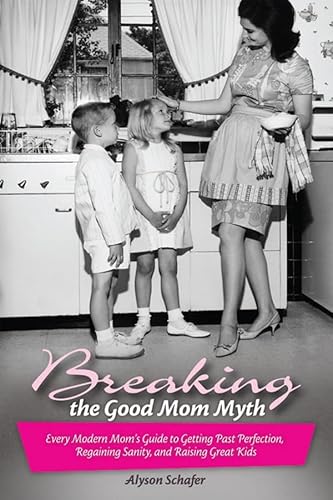 Breaking the Good Mom Myth: Every Mom's Modern Guide to Getting Past Perfection, Regaining Sanity, and Raising Great Kids