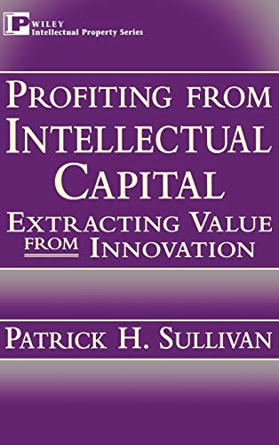 Profiting from Intellectual Capital: Extracting Value from Innovation (Intellectual Property Series)