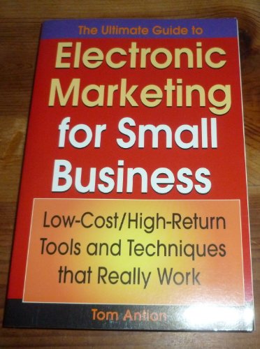 The Ultimate Guide to Electronic Marketing for Small Business: Low-Cost/High Return Tools and Techniques that Really Work