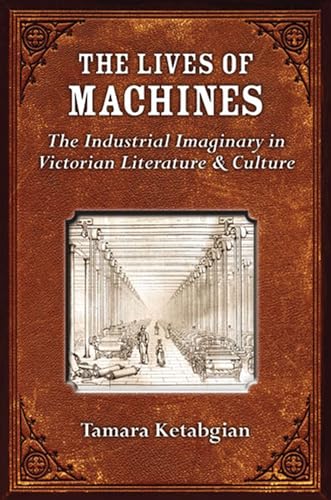 The Lives of Machines: The Industrial Imaginary in Victorian Literature and Culture