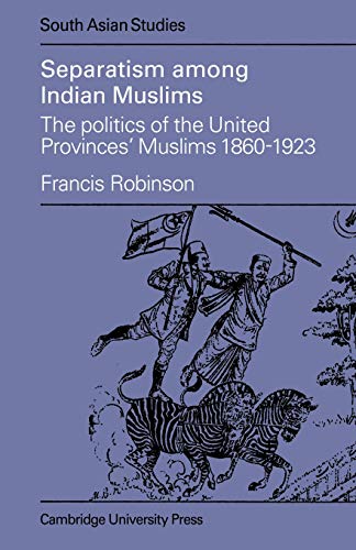 Separatism Among Indian Muslims: The Politics of the United Provinces' Muslims, 1860–1923 (Cambridge South Asian Studies, Series Number 16)