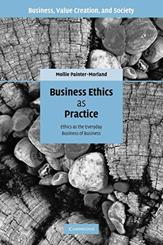 Business Ethics as Practice: Ethics as the Everyday Business of Business (Business, Value Creation, and Society)