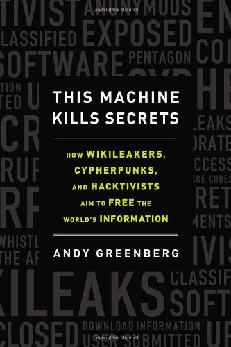 This Machine Kills Secrets: How WikiLeakers, Cypherpunks, and Hacktivists Aim to Free the World's Informatio n