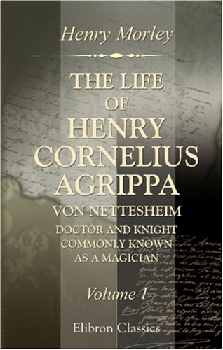 The Life of Henry Cornelius Agrippa von Nettesheim, Doctor and Knight, Commonly Known as a Magician: Volume 1