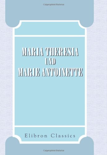 Maria Theresia und Marie Antoinette: Ihr Briefwechsel während der Jahre 1770-1780. Herausgegeben von Alfred Ritter von Arneth (German Edition)