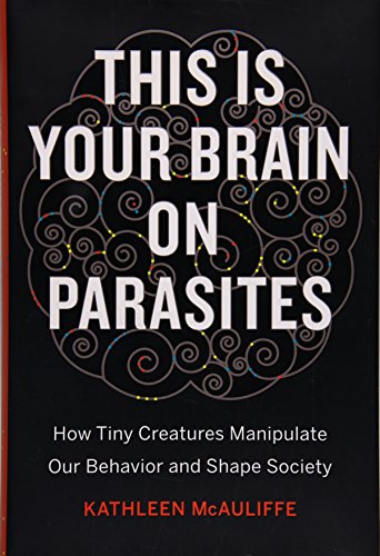 This Is Your Brain on Parasites: How Tiny Creatures Manipulate Our Behavior and Shape Society