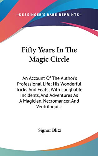 Fifty Years In The Magic Circle: An Account Of The Author's Professional Life; His Wonderful Tricks And Feats; With Laughable Incidents, And Adventures As A Magician, Necromancer, And Ventriloquist