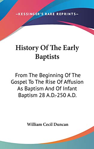 History Of The Early Baptists: From The Beginning Of The Gospel To The Rise Of Affusion As Baptism And Of Infant Baptism 28 A.D.-250 A.D.