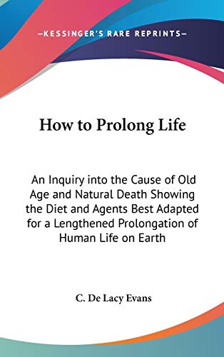 How to Prolong Life: An Inquiry into the Cause of Old Age and Natural Death Showing the Diet and Agents Best Adapted for a Lengthened Prolongation of Human Life on Earth