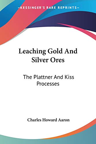 Leaching Gold And Silver Ores: The Plattner And Kiss Processes: A Practical Treatise