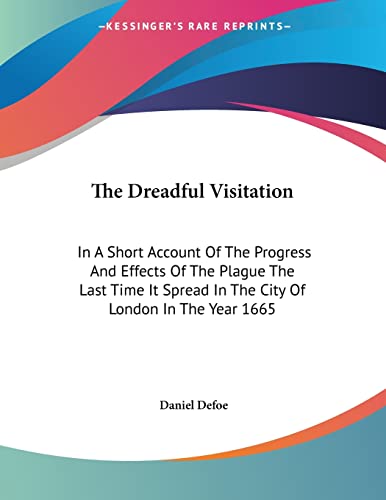 The Dreadful Visitation: In A Short Account Of The Progress And Effects Of The Plague The Last Time It Spread In The City Of London In The Year 1665