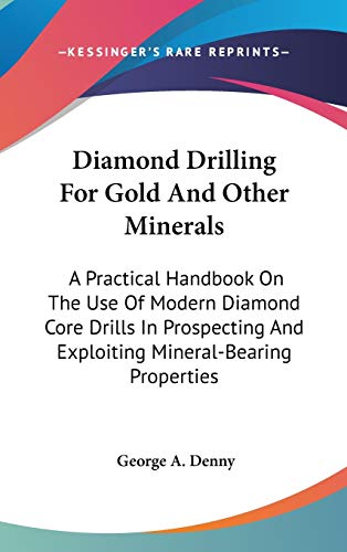 Diamond Drilling For Gold And Other Minerals: A Practical Handbook On The Use Of Modern Diamond Core Drills In Prospecting And Exploiting Mineral-Bearing Properties