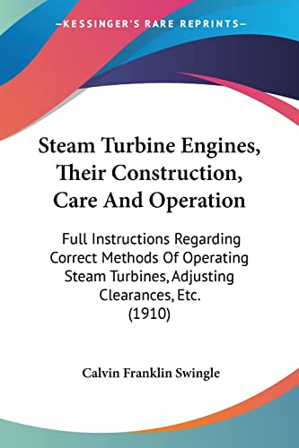 Steam Turbine Engines, Their Construction, Care And Operation: Full Instructions Regarding Correct Methods Of Operating Steam Turbines, Adjusting Clearances, Etc. (1910)