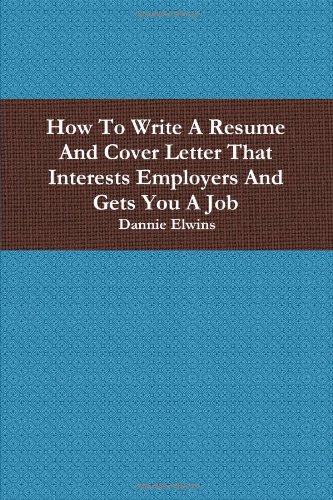 How To Write A Resume And Cover Letter That Interests Employers And Gets You A Job