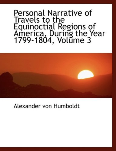 Personal Narrative of Travels to the Equinoctial Regions of America, During the Year 1799-1804