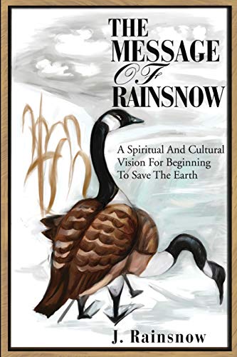 The Message of Rainsnow: A Spiritual And Cultural Vision For Beginning To Save The Earth