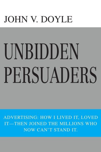 Unbidden Persuaders: Advertising: How I lived it, loved it-then joined the millions who now can't stand it.